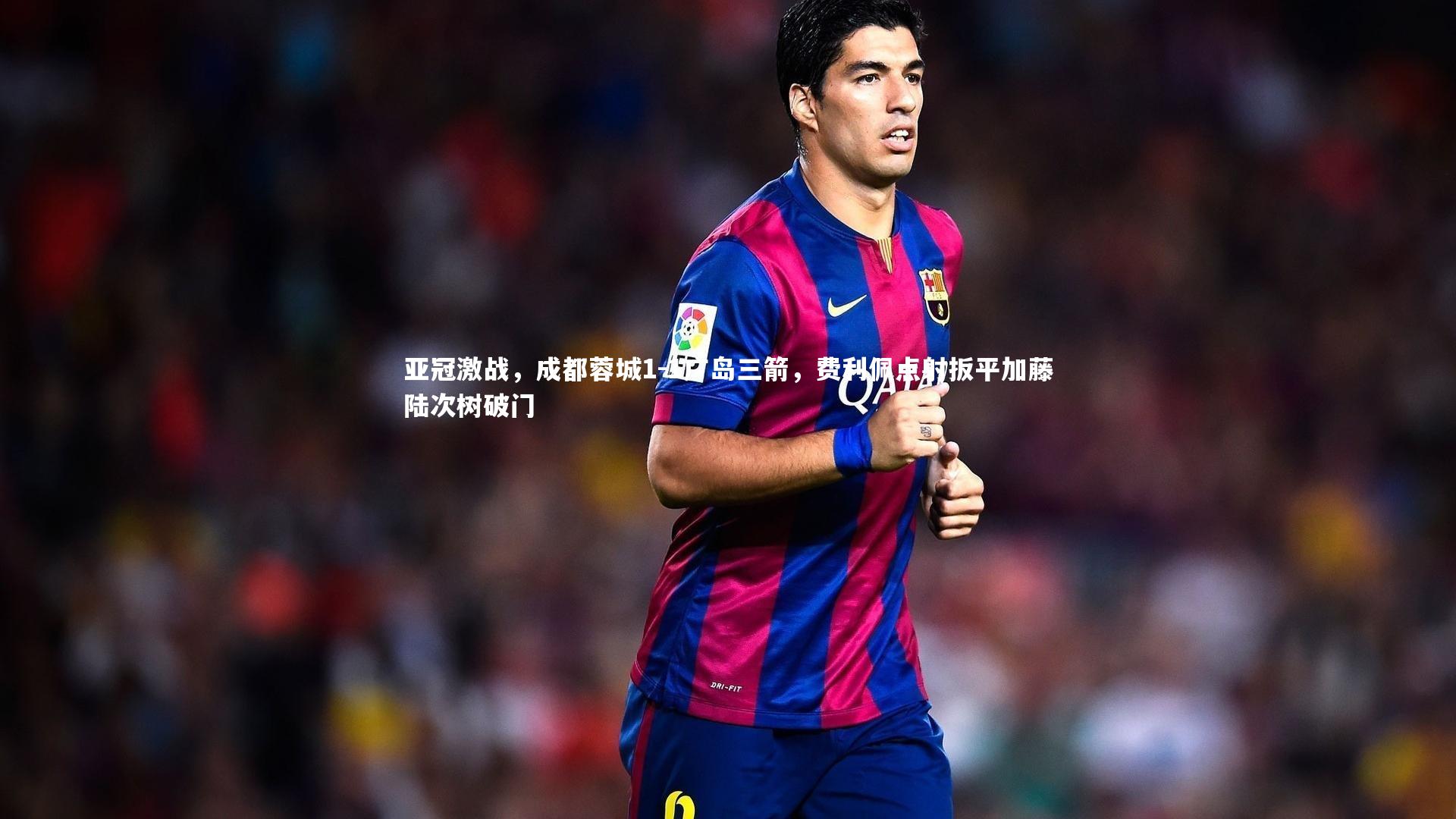 开云体育-亚冠激战，成都蓉城1-1广岛三箭，费利佩点射扳平加藤陆次树破门