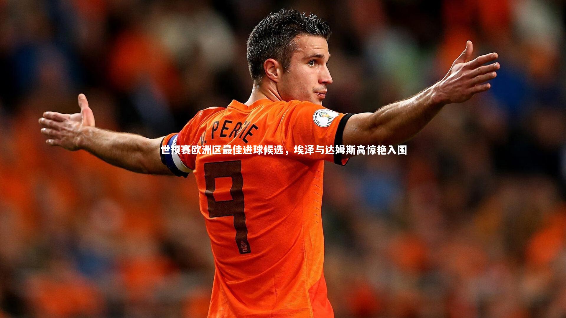 世预赛欧洲区最佳进球候选，埃泽与达姆斯高惊艳入围