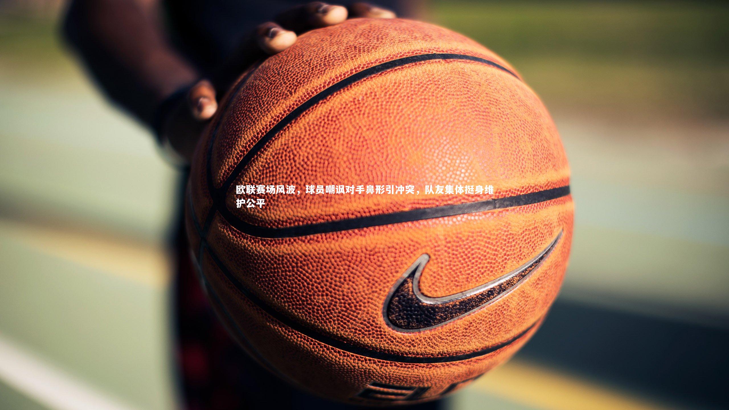 欧联赛场风波,球员嘲讽对手鼻形引冲突,队友集体挺身维护公平