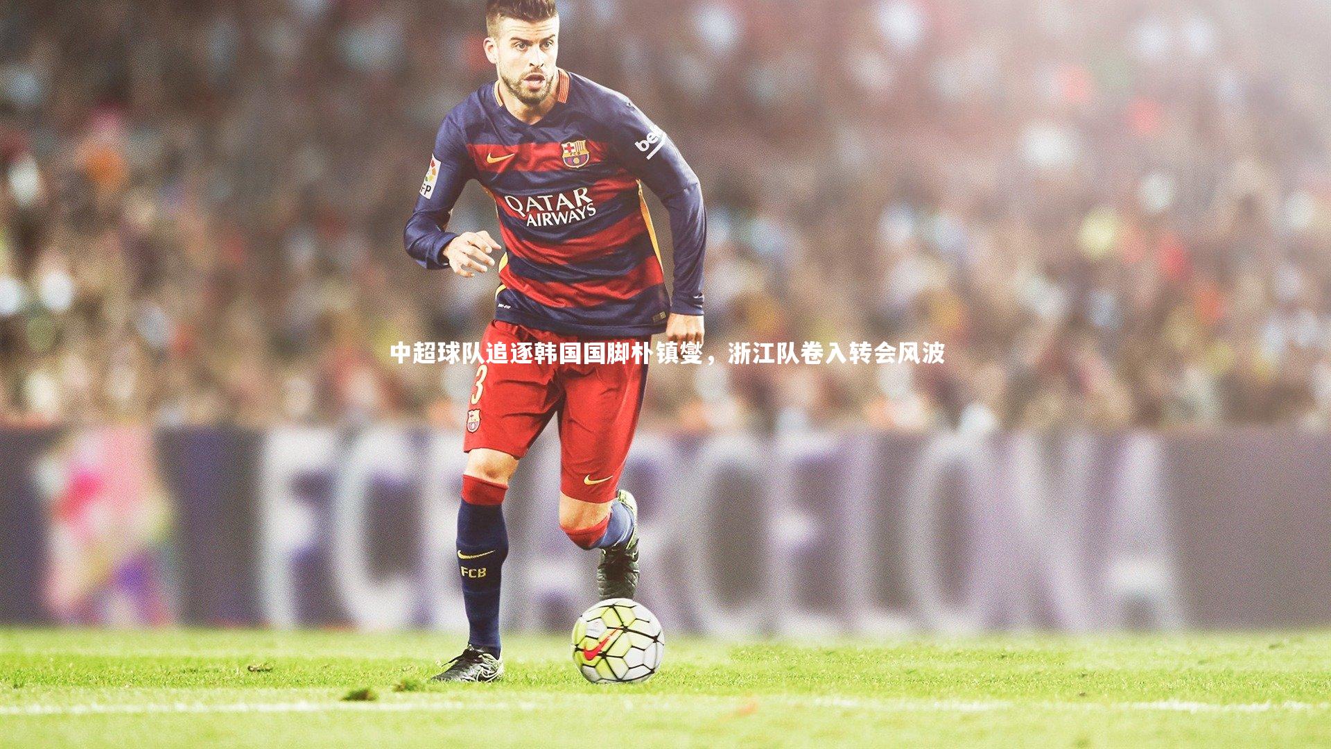 开云官网-中超球队追逐韩国国脚朴镇燮，浙江队卷入转会风波