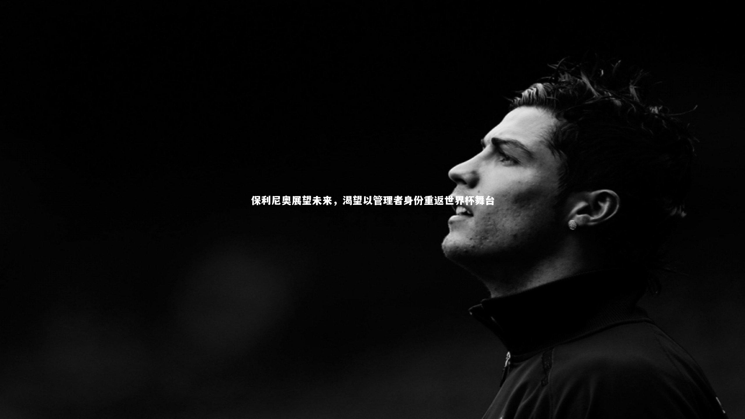 保利尼奥展望未来，渴望以管理者身份重返世界杯舞台